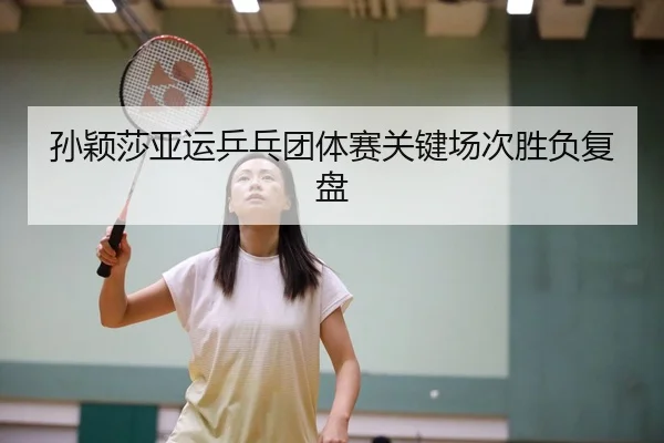 孙颖莎亚运乒乓团体赛关键场次胜负复盘